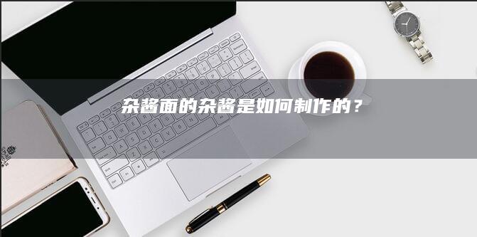 “杂酱面的杂酱是如何制作的？”